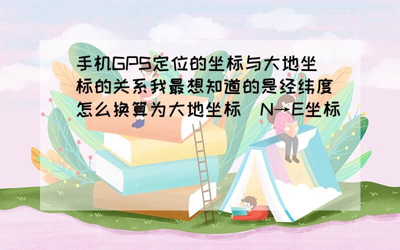 手机GPS定位的坐标与大地坐标的关系我最想知道的是经纬度怎么换算为大地坐标（N→E坐标)