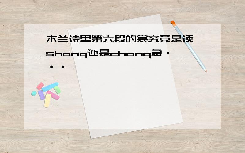 木兰诗里第六段的裳究竟是读 shang还是chang急···