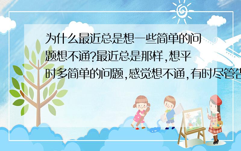 为什么最近总是想一些简单的问题想不通?最近总是那样,想平时多简单的问题,感觉想不通,有时尽管告诉自己那是正确的,但是总是要想,感觉想不通样?这是为什么啊…哪个帮帮我啊,谢谢!