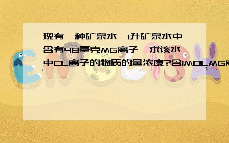 现有一种矿泉水,1升矿泉水中含有48毫克MG离子,求该水中CL离子的物质的量浓度?含1MOLMG离子的矿泉水的体积?RT