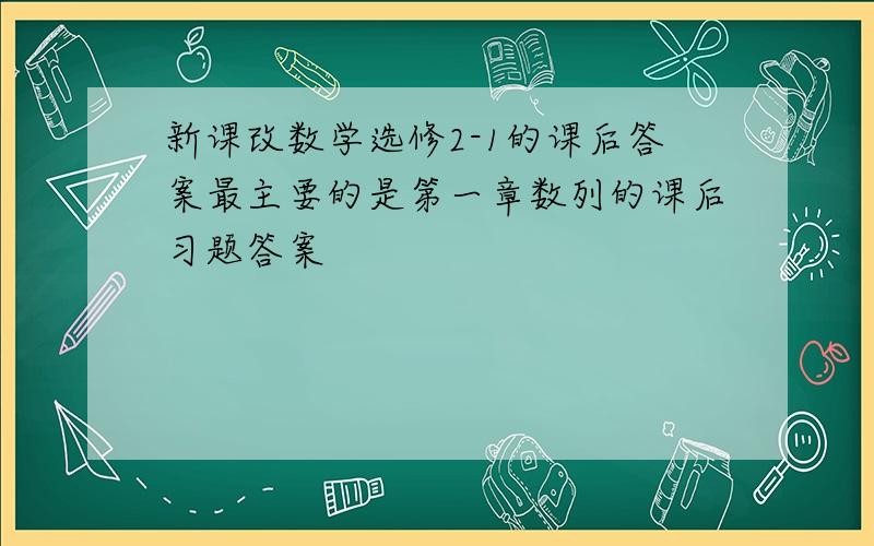 新课改数学选修2-1的课后答案最主要的是第一章数列的课后习题答案