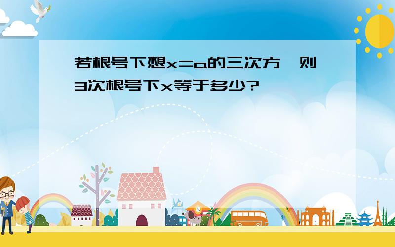 若根号下想x=a的三次方,则3次根号下x等于多少?