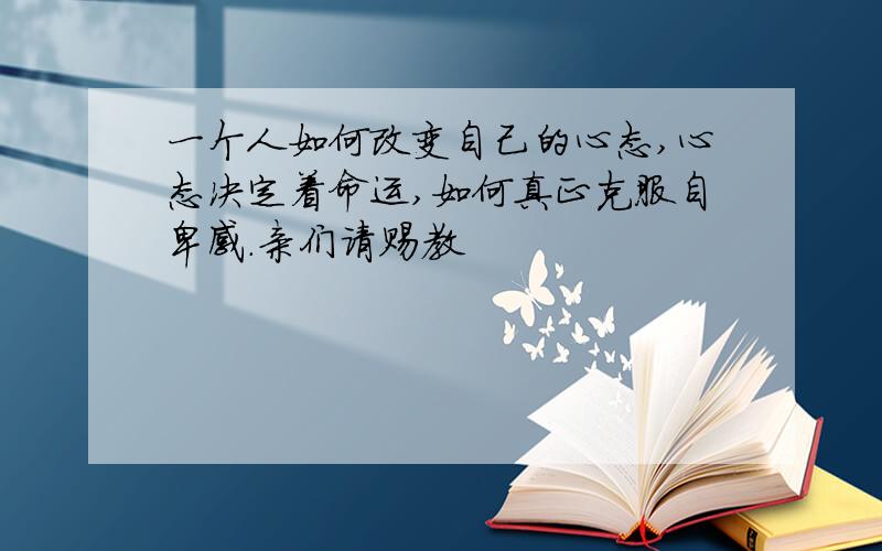 一个人如何改变自己的心态,心态决定着命运,如何真正克服自卑感.亲们请赐教