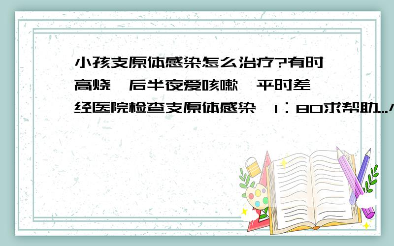 小孩支原体感染怎么治疗?有时高烧,后半夜爱咳嗽,平时差,经医院检查支原体感染,1：80求帮助...小孩支原体感染怎么治疗?有时高烧,后半夜爱咳嗽,平时差,经医院检查支原体感染,1：80求帮助.