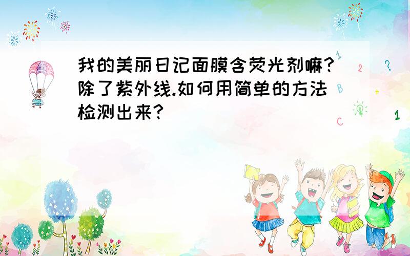 我的美丽日记面膜含荧光剂嘛?除了紫外线.如何用简单的方法检测出来?