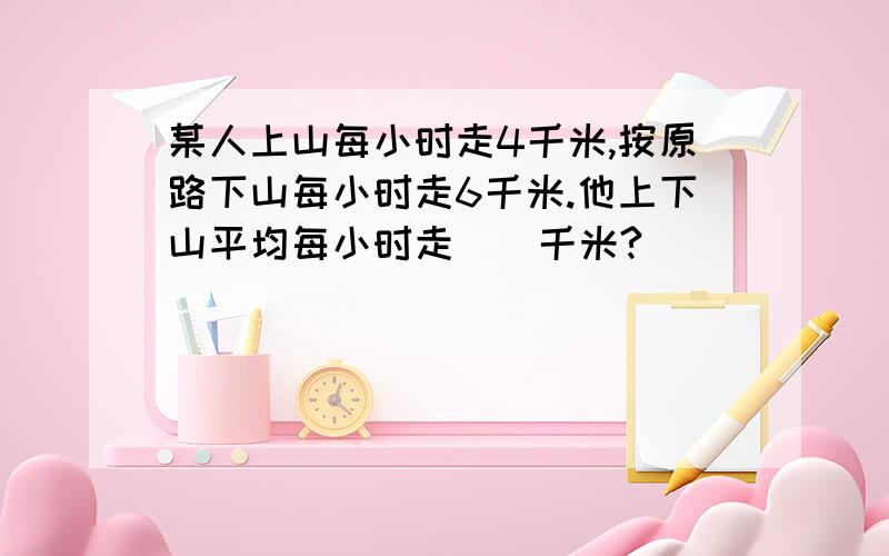 某人上山每小时走4千米,按原路下山每小时走6千米.他上下山平均每小时走（）千米?