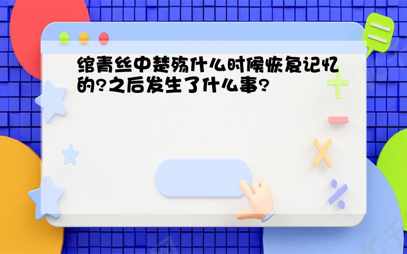 绾青丝中楚殇什么时候恢复记忆的?之后发生了什么事?