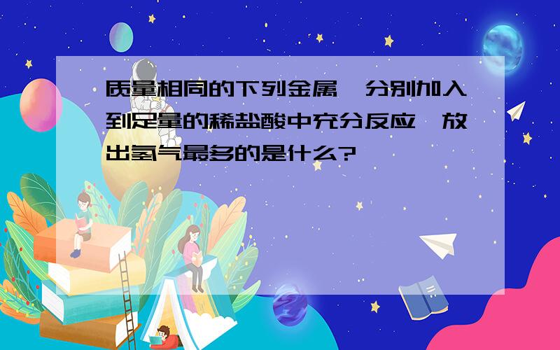 质量相同的下列金属,分别加入到足量的稀盐酸中充分反应,放出氢气最多的是什么?