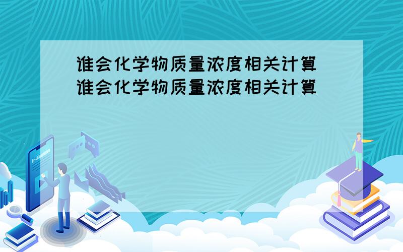 谁会化学物质量浓度相关计算 谁会化学物质量浓度相关计算