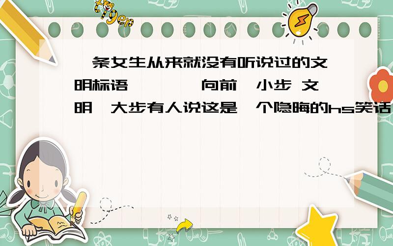 一条女生从来就没有听说过的文明标语————向前一小步 文明一大步有人说这是一个隐晦的hs笑话 苦思三日 还是想不通啊