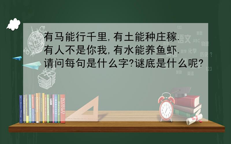 有马能行千里,有土能种庄稼.有人不是你我,有水能养鱼虾.请问每句是什么字?谜底是什么呢?