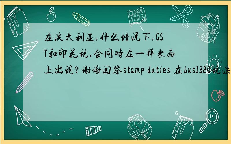 在澳大利亚,什么情况下,GST和印花税,会同时在一样东西上出现?谢谢回答stamp duties 在busl320税法上学的,看到这个问题所以很好奇