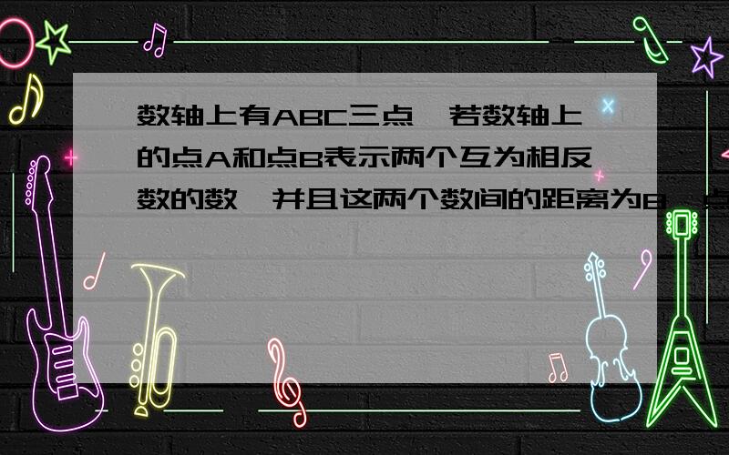 数轴上有ABC三点,若数轴上的点A和点B表示两个互为相反数的数,并且这两个数间的距离为8,点A在点B的左边,点C与点A的距离是2,求A点B点和C点表示的数分别是什么?