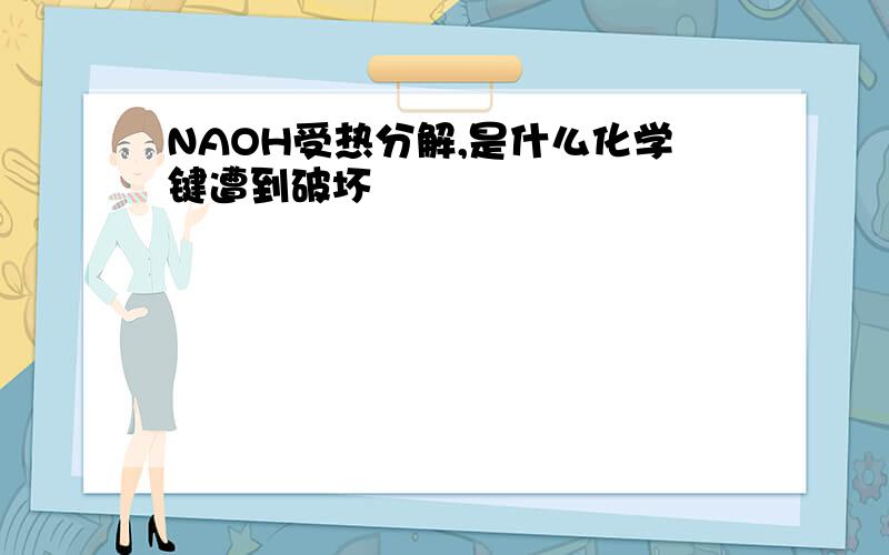 NAOH受热分解,是什么化学键遭到破坏