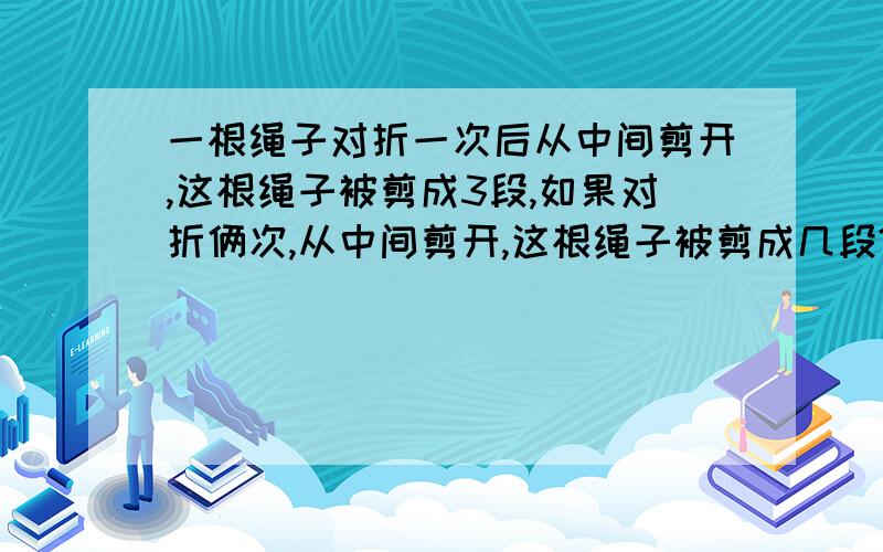 一根绳子对折一次后从中间剪开,这根绳子被剪成3段,如果对折俩次,从中间剪开,这根绳子被剪成几段?你怎么算的？