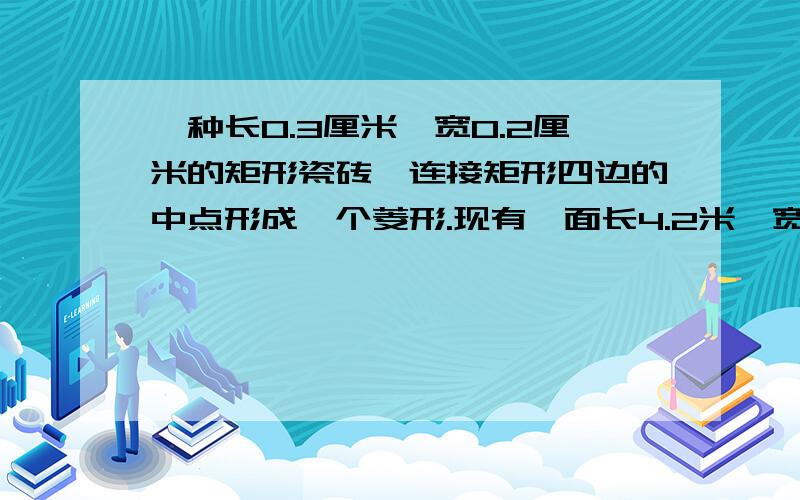 一种长0.3厘米,宽0.2厘米的矩形瓷砖,连接矩形四边的中点形成一个菱形.现有一面长4.2米,宽2.8米的墙壁准备贴这种规格的瓷砖：问：（1）最少要贴这种瓷砖多少块（2）全部贴满后,这面墙壁会