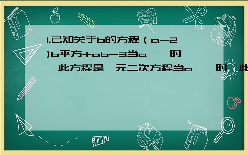 1.已知关于b的方程（a-2)b平方+ab-3当a——时,此方程是一元二次方程当a——时,此方程是一元一次方程