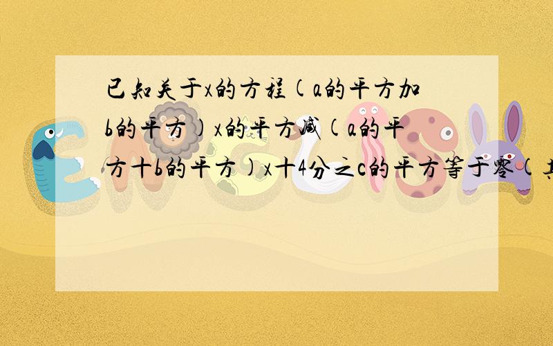 已知关于x的方程(a的平方加b的平方)x的平方减(a的平方十b的平方)x十4分之c的平方等于零(其中a,b,c都大于0)有两个相等的实数根,试判断以a,b,c为边的三角行是什么三角形?说明理由.