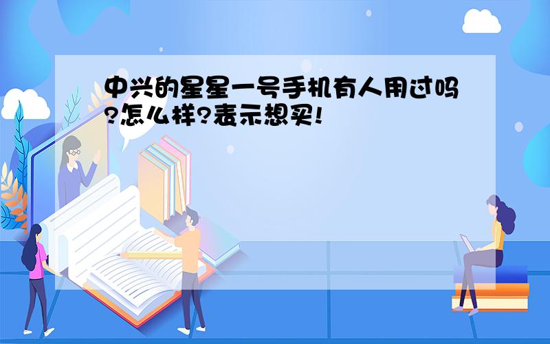 中兴的星星一号手机有人用过吗?怎么样?表示想买!