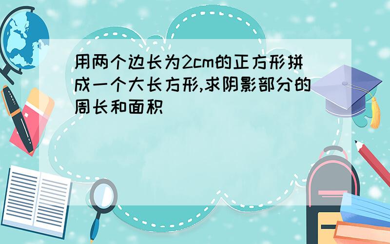 用两个边长为2cm的正方形拼成一个大长方形,求阴影部分的周长和面积