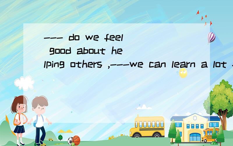 --- do we feel good about helping others ,---we can learn a lot from the volunteer worka\though, /b\both,  andc\not,  sod\not only, but答案是d为什么