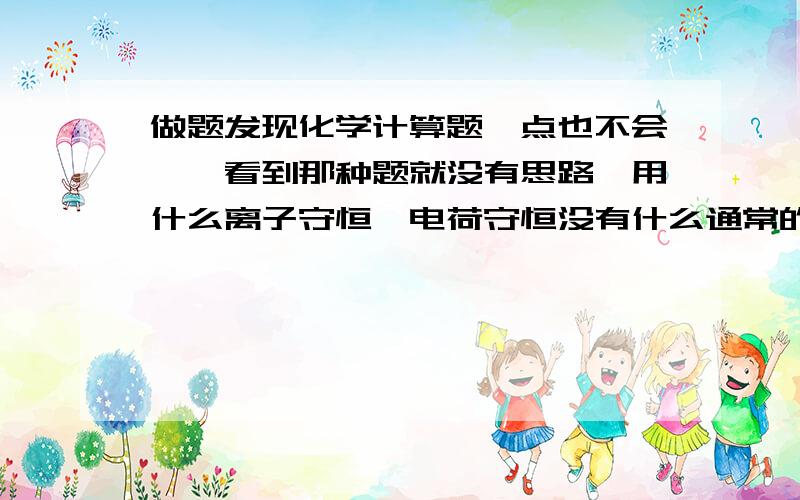 做题发现化学计算题一点也不会,一看到那种题就没有思路,用什么离子守恒,电荷守恒没有什么通常的思路,化学实验题只要一拐弯就不会了,就只会最基本的气体制取,不知道实验仪器的作用,从