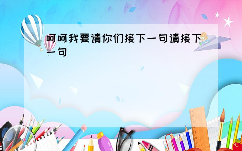 呵呵我要请你们接下一句请接下一句