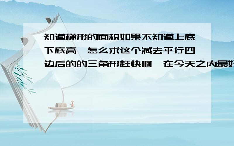 知道梯形的面积如果不知道上底下底高,怎么求这个减去平行四边后的的三角形赶快啊,在今天之内最好解决,在明天早晨7:30之前回答就这些条件，没有别的条件