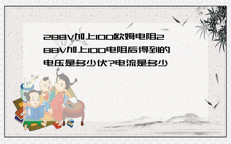 288V加上100欧姆电阻288V加上100电阻后得到的电压是多少伏?电流是多少