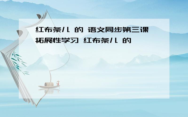 红布条儿 的 语文同步第三课拓展性学习 红布条儿 的