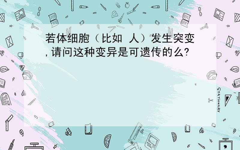 若体细胞（比如 人）发生突变,请问这种变异是可遗传的么?