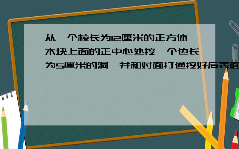 从一个棱长为12厘米的正方体木块上面的正中心处挖一个边长为5厘米的洞,并和对面打通挖好后表面积比原来增加了多少平方厘米