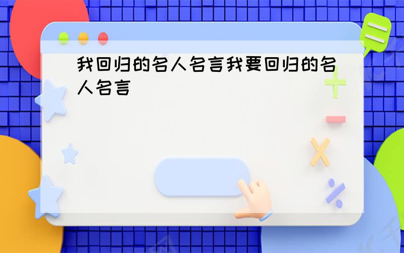 我回归的名人名言我要回归的名人名言