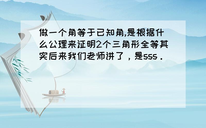 做一个角等于已知角,是根据什么公理来证明2个三角形全等其实后来我们老师讲了，是sss。