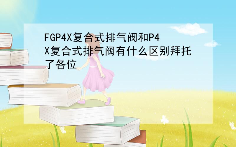 FGP4X复合式排气阀和P4X复合式排气阀有什么区别拜托了各位