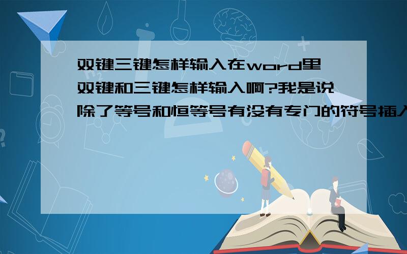 双键三键怎样输入在word里双键和三键怎样输入啊?我是说除了等号和恒等号有没有专门的符号插入啊?