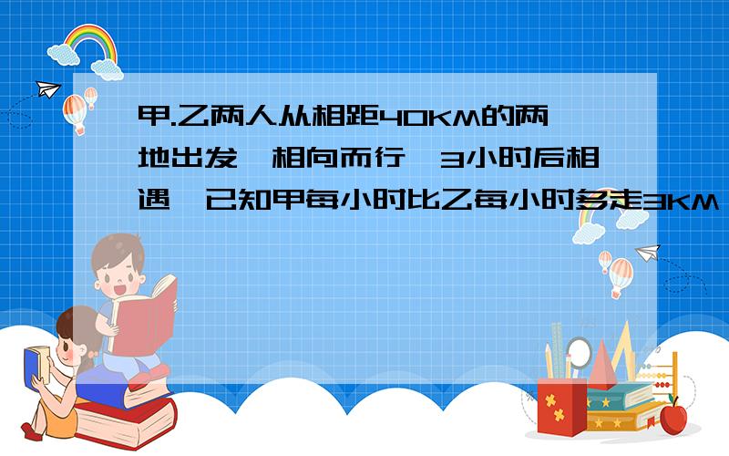 甲.乙两人从相距40KM的两地出发,相向而行,3小时后相遇,已知甲每小时比乙每小时多走3KM,求乙的速度.若设乙的速度为x千米/时.列出方程为多少,一元一次方程