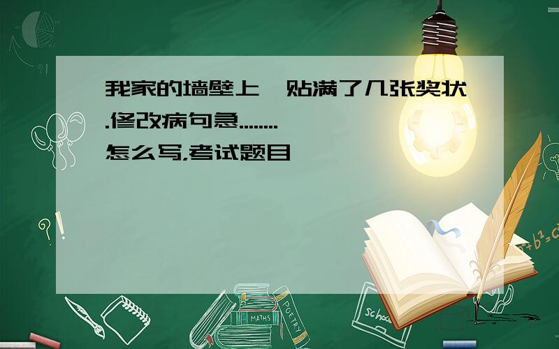 我家的墙壁上,贴满了几张奖状.修改病句急........怎么写，考试题目