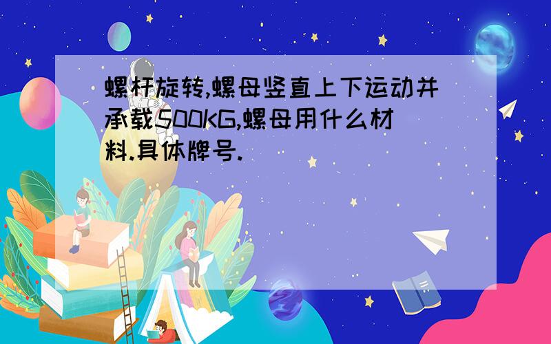 螺杆旋转,螺母竖直上下运动并承载500KG,螺母用什么材料.具体牌号.