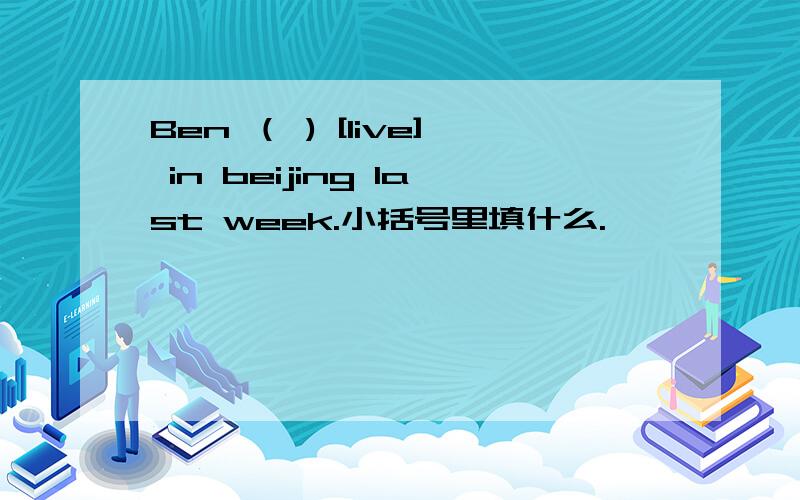 Ben （ ) [live] in beijing last week.小括号里填什么.