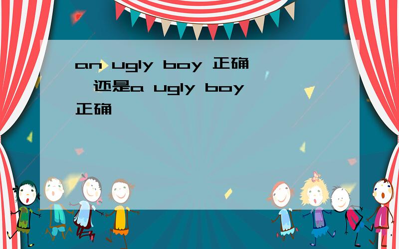 an ugly boy 正确,还是a ugly boy 正确