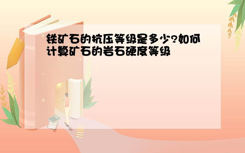 铁矿石的抗压等级是多少?如何计算矿石的岩石硬度等级