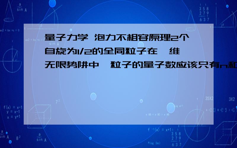 量子力学 泡力不相容原理2个自旋为1/2的全同粒子在一维无限势阱中,粒子的量子数应该只有n和s,这2个粒子的量子数取值也要求满足泡力不相容原理吗,不能有2个完全相同吗?