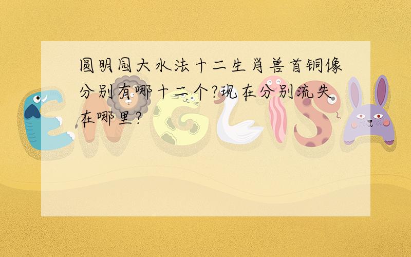 圆明园大水法十二生肖兽首铜像分别有哪十二个?现在分别流失在哪里?