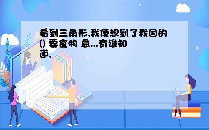 看到三角形,我便想到了我国的() 要食物 急...有谁知道,