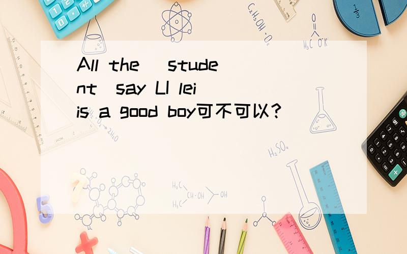 All the (student)say LI lei is a good boy可不可以?