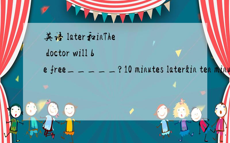 英语 later和inThe doctor will be free_____?10 minutes later&in ten minuteslater 不也表示将来 为什么用in