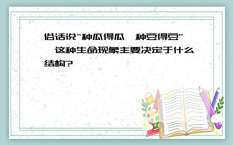 俗话说“种瓜得瓜,种豆得豆”,这种生命现象主要决定于什么结构?