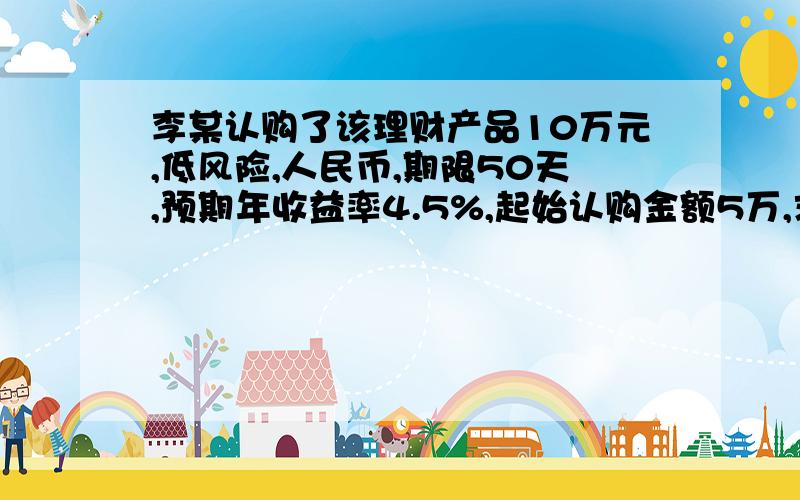 李某认购了该理财产品10万元,低风险,人民币,期限50天,预期年收益率4.5%,起始认购金额5万,求收益