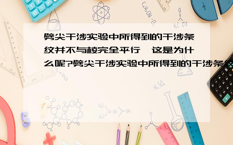 劈尖干涉实验中所得到的干涉条纹并不与棱完全平行,这是为什么呢?劈尖干涉实验中所得到的干涉条纹并不与棱完全平行,